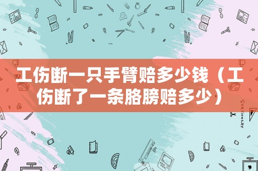 工傷斷一只手臂賠多少錢（工傷斷了一條胳膀賠多少）