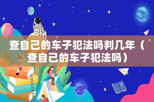 查自己的車子犯法嗎判幾年（查自己的車子犯法嗎）