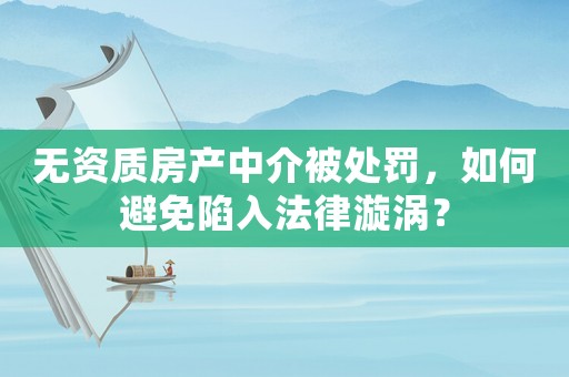 無資質房產中介被處罰，如何避免陷入法律漩渦？