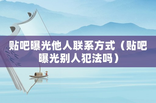 貼吧曝光他人聯系方式（貼吧曝光別人犯法嗎）