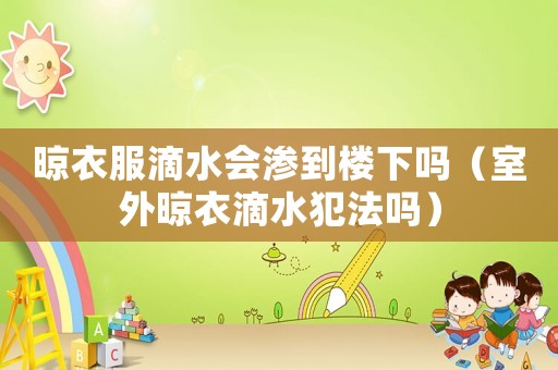 晾衣服滴水會滲到樓下嗎（室外晾衣滴水犯法嗎）