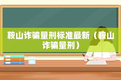 鞍山詐騙量刑標準最新（鞍山詐騙量刑）