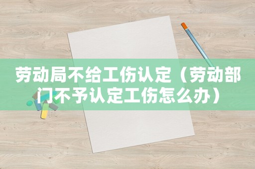 勞動局不給工傷認定（勞動部門不予認定工傷怎么辦）