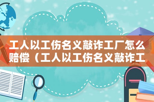 工人以工傷名義敲詐工廠怎么賠償（工人以工傷名義敲詐工廠）
