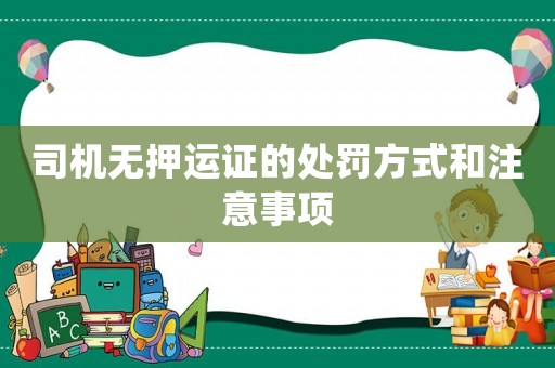 司機(jī)無押運(yùn)證的處罰方式和注意事項(xiàng)