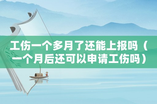 工傷一個多月了還能上報嗎（一個月后還可以申請工傷嗎）