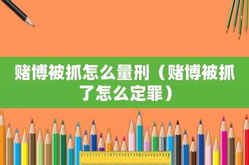 賭博被抓怎么量刑（賭博被抓了怎么定罪）