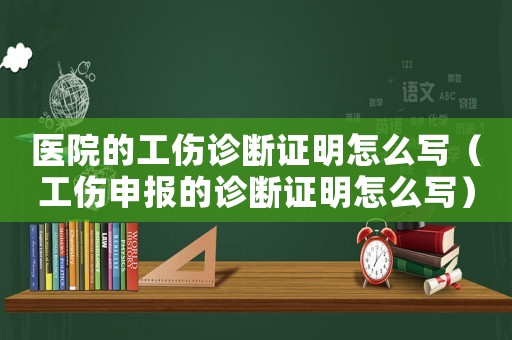 醫院的工傷診斷證明怎么寫（工傷申報的診斷證明怎么寫）