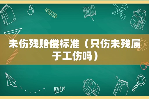 未傷殘賠償標(biāo)準(zhǔn)（只傷未殘屬于工傷嗎）