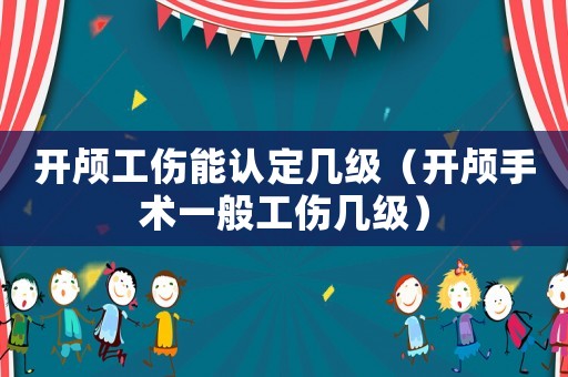 開顱工傷能認定幾級（開顱手術一般工傷幾級）
