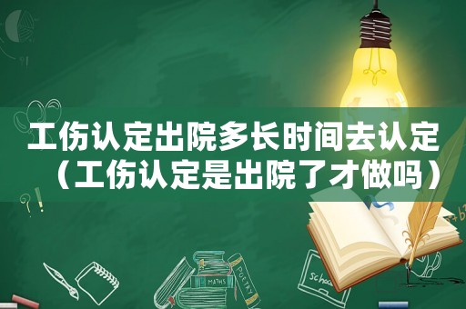 工傷認(rèn)定出院多長時間去認(rèn)定（工傷認(rèn)定是出院了才做嗎）