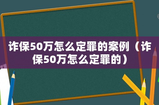 詐保50萬怎么定罪的案例（詐保50萬怎么定罪的）