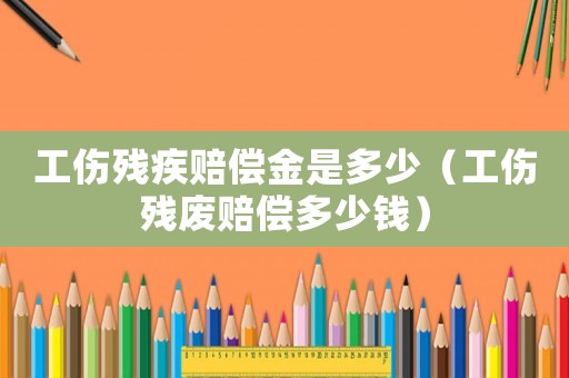工傷殘疾賠償金是多少（工傷殘廢賠償多少錢）