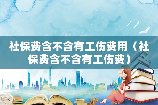 社保費含不含有工傷費用（社保費含不含有工傷費）