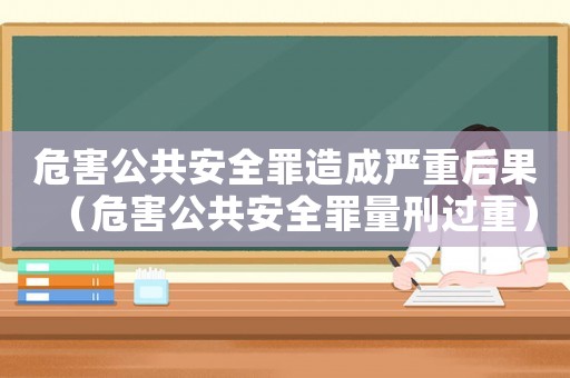 危害公共安全罪造成嚴重后果（危害公共安全罪量刑過重）