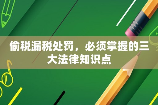 偷稅漏稅處罰，必須掌握的三大法律知識點