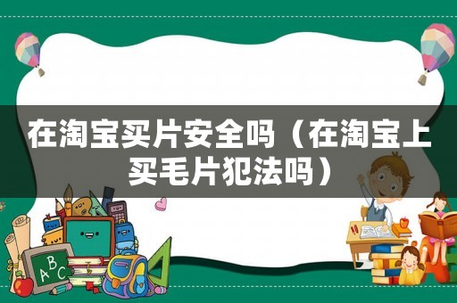 在淘寶買片安全嗎（在淘寶上買毛片犯法嗎）