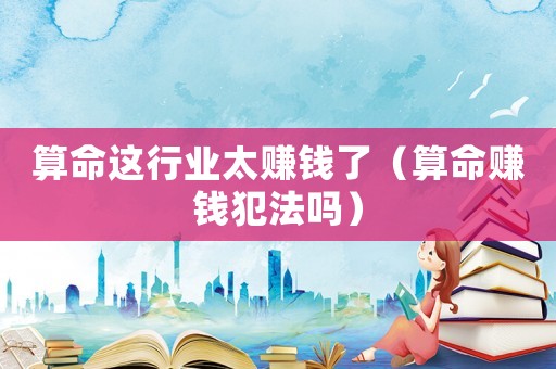 算命這行業(yè)太賺錢了（算命賺錢犯法嗎）