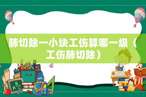 肺切除一小塊工傷算哪一級（工傷肺切除）