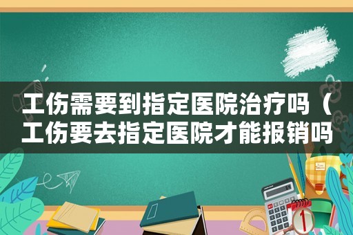 工傷需要到指定醫(yī)院治療嗎（工傷要去指定醫(yī)院才能報(bào)銷(xiāo)嗎）