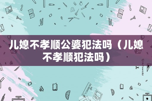 兒媳不孝順公婆犯法嗎（兒媳不孝順犯法嗎）