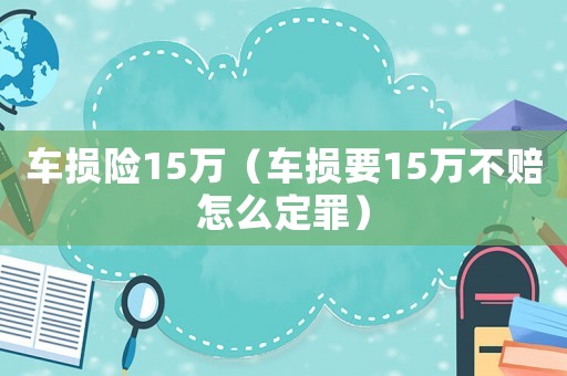 車損險15萬（車損要15萬不賠怎么定罪）
