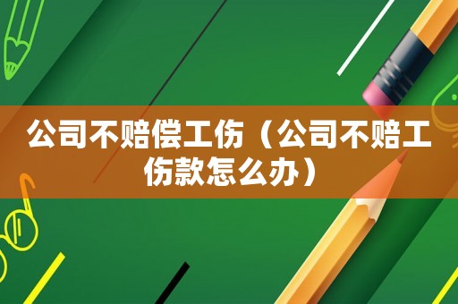 公司不賠償工傷（公司不賠工傷款怎么辦）