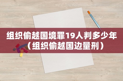 組織偷越國境罪19人判多少年（組織偷越國邊量刑）