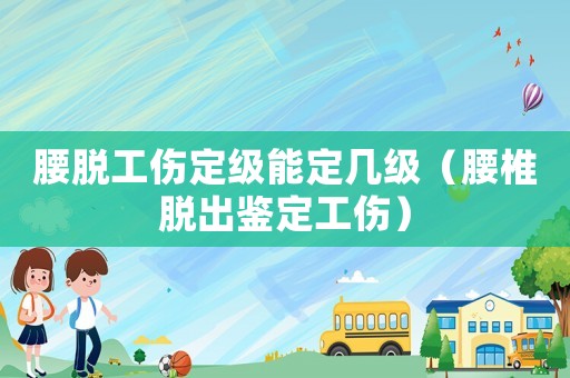 腰脫工傷定級能定幾級（腰椎脫出鑒定工傷）