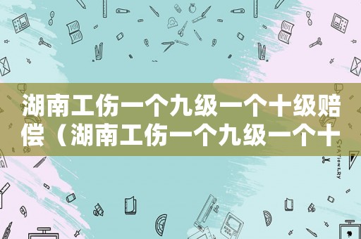 湖南工傷一個九級一個十級賠償（湖南工傷一個九級一個十級）