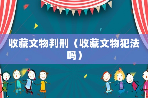 收藏文物判刑（收藏文物犯法嗎）