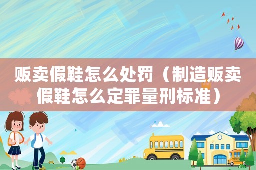 販賣假鞋怎么處罰（制造販賣假鞋怎么定罪量刑標(biāo)準(zhǔn)）