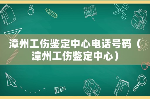 漳州工傷鑒定中心電話號碼（漳州工傷鑒定中心）