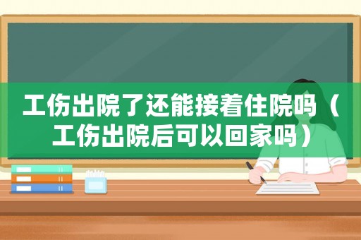 工傷出院了還能接著住院嗎（工傷出院后可以回家嗎）