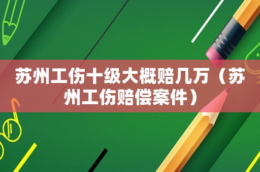 蘇州工傷十級大概賠幾萬（蘇州工傷賠償案件）