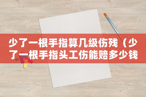 少了一根手指算幾級傷殘（少了一根手指頭工傷能賠多少錢）
