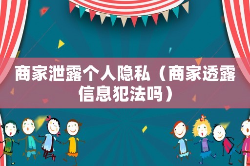 商家泄露個人隱私（商家透露信息犯法嗎）
