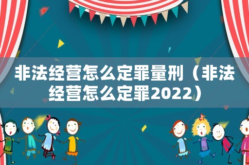 非法經營怎么定罪量刑（非法經營怎么定罪2022）
