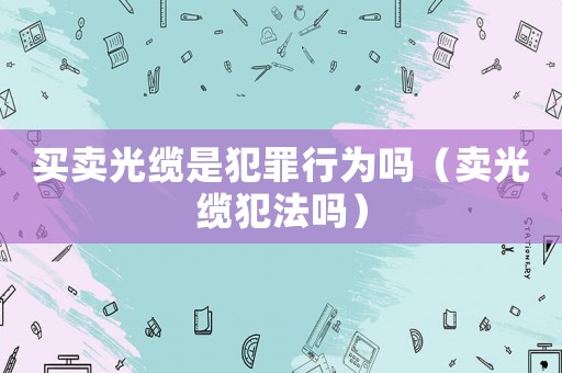買賣光纜是犯罪行為嗎（賣光纜犯法嗎）