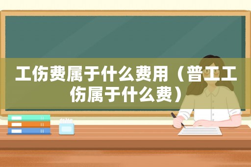 工傷費屬于什么費用（普工工傷屬于什么費）