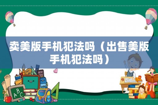 賣美版手機犯法嗎（出售美版手機犯法嗎）