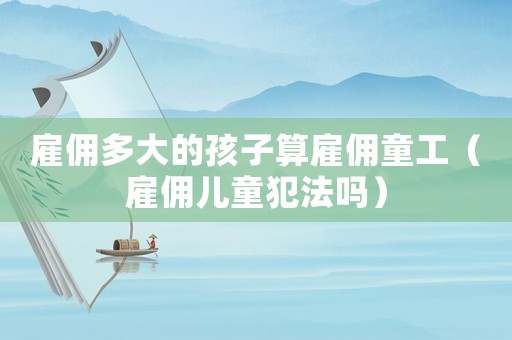 雇傭多大的孩子算雇傭童工（雇傭兒童犯法嗎）