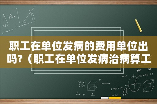職工在單位發病的費用單位出嗎?（職工在單位發病治病算工傷嗎）