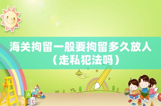 海關拘留一般要拘留多久放人（走私犯法嗎）