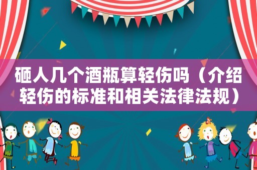 砸人幾個酒瓶算輕傷嗎（介紹輕傷的標準和相關法律法規）