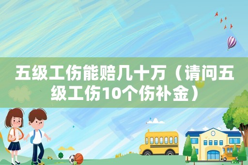 五級工傷能賠幾十萬（請問五級工傷10個傷補金）