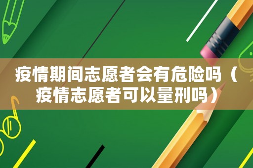 疫情期間志愿者會有危險嗎（疫情志愿者可以量刑嗎）