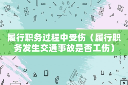 履行職務(wù)過程中受傷（履行職務(wù)發(fā)生交通事故是否工傷）