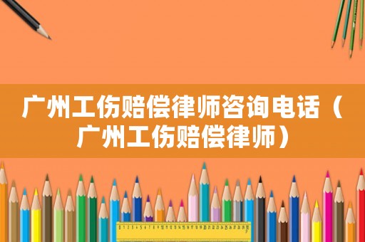 廣州工傷賠償律師咨詢電話（廣州工傷賠償律師）