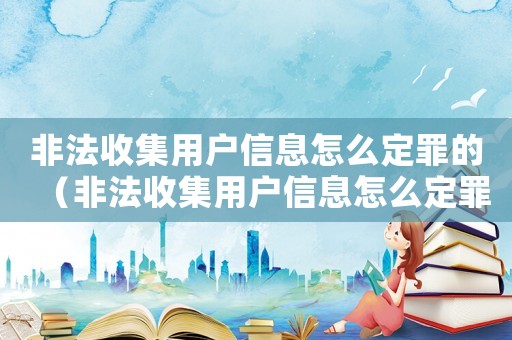 非法收集用戶信息怎么定罪的（非法收集用戶信息怎么定罪）